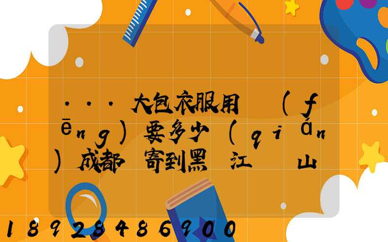 ...大包衣服用順風(fēng)要多少錢(qián)成都郵寄到黑龍江雙鴨山。衣服大概兩件貂皮...